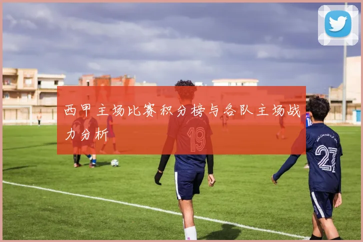 西甲主场比赛积分榜与各队主场战力分析
