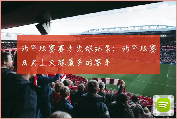 西甲联赛赛季失球纪录:西甲联赛历史上失球最多的赛季