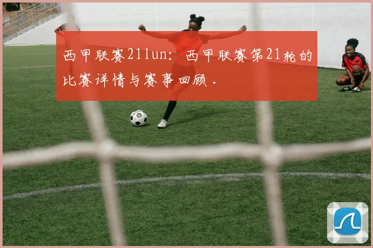 西甲联赛21lun：西甲联赛第21轮的比赛详情与赛事回顾 .