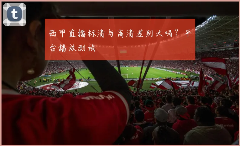 西甲直播标清与高清差别大吗？平台播放测试