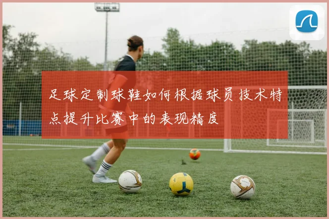 足球定制球鞋如何根据球员技术特点提升比赛中的表现精度