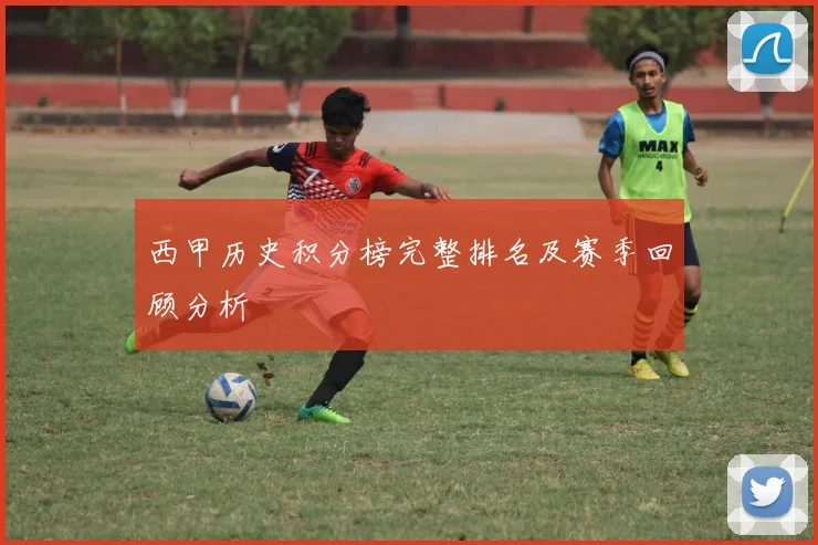 西甲历史积分榜完整排名及赛季回顾分析