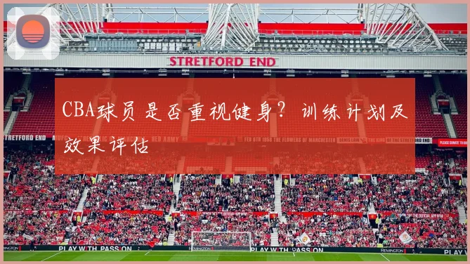 CBA球员是否重视健身？训练计划及效果评估
