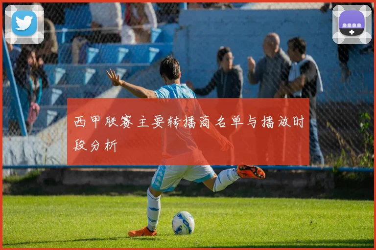 西甲联赛主要转播商名单与播放时段分析