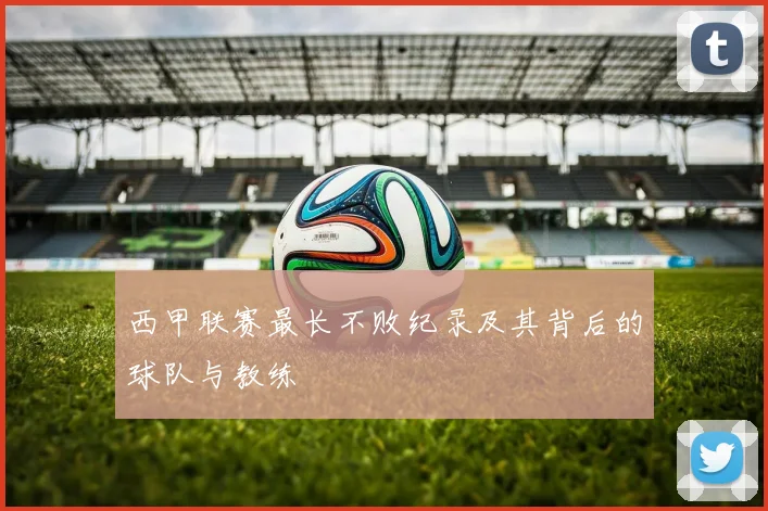 西甲联赛最长不败纪录及其背后的球队与教练