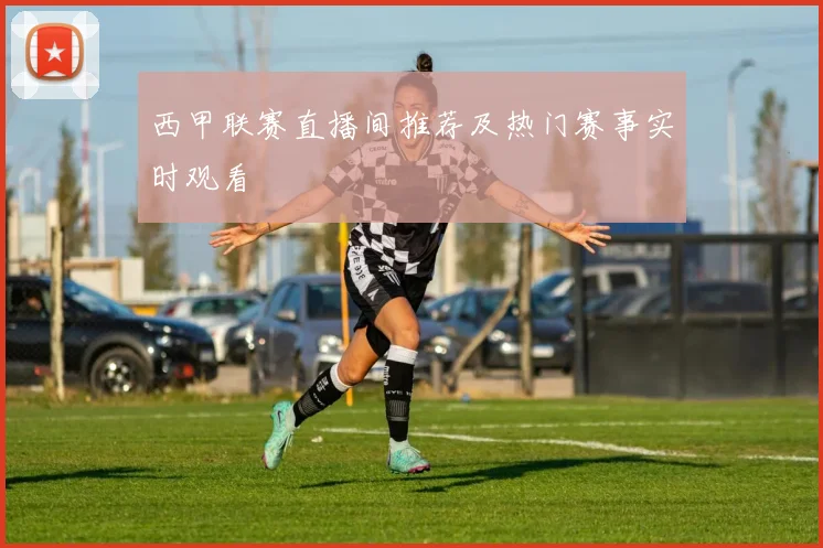 西甲联赛直播间推荐及热门赛事实时观看