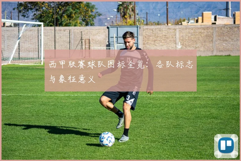 西甲联赛球队图标全览：各队标志与象征意义