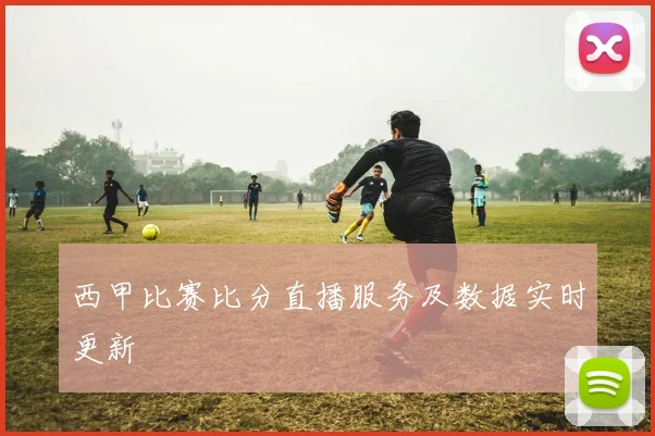 西甲比赛比分直播服务及数据实时更新