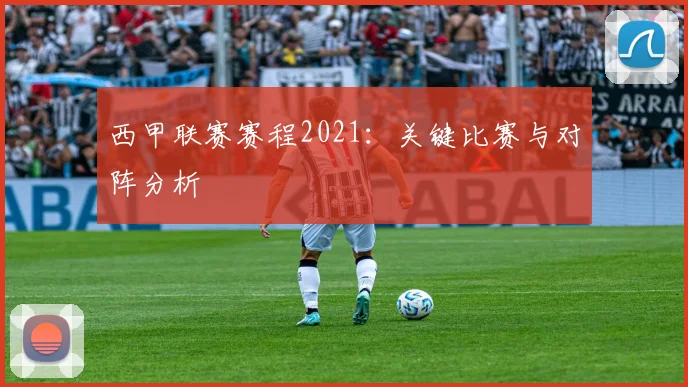 西甲联赛赛程2021：关键比赛与对阵分析