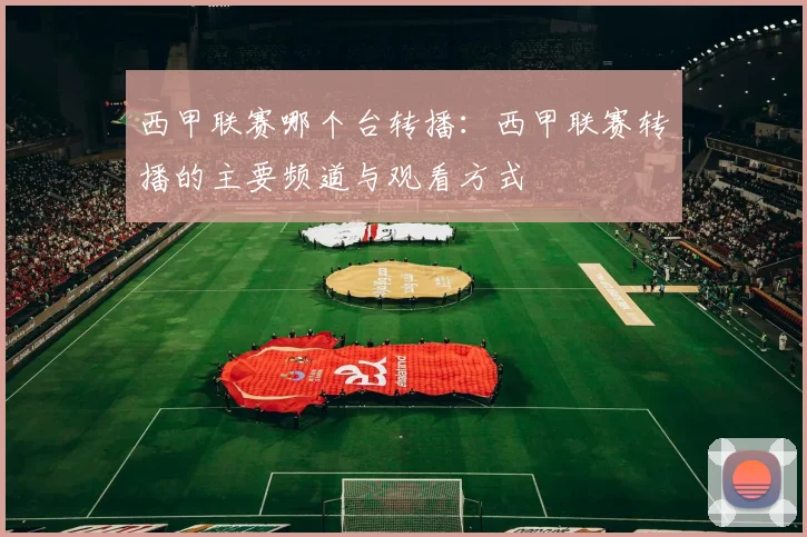 西甲联赛哪个台转播：西甲联赛转播的主要频道与观看方式