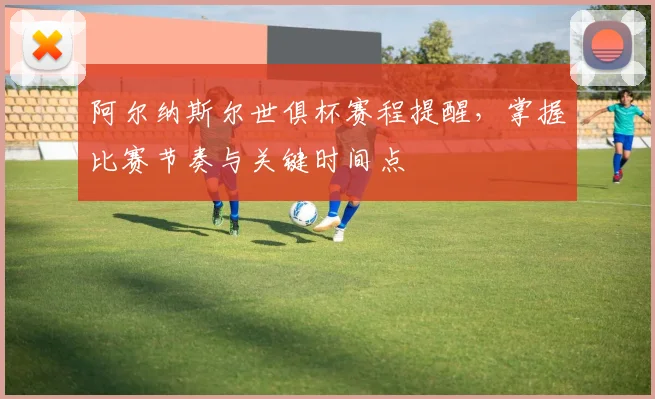 阿尔纳斯尔世俱杯赛程提醒，掌握比赛节奏与关键时间点