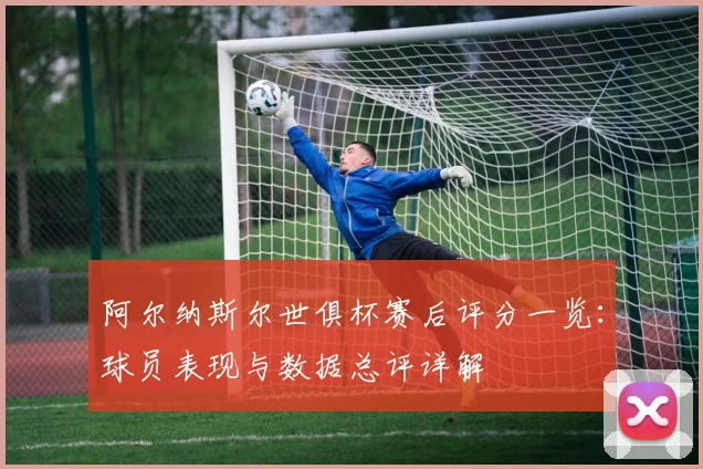 阿尔纳斯尔世俱杯赛后评分一览:球员表现与数据总评详解