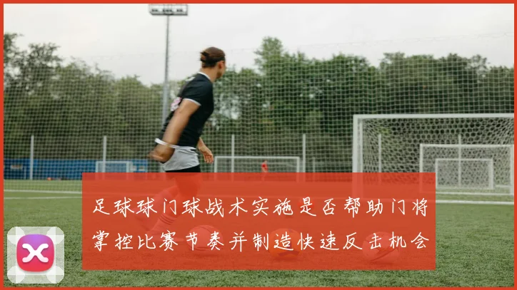 足球球门球战术实施是否帮助门将掌控比赛节奏并制造快速反击机会