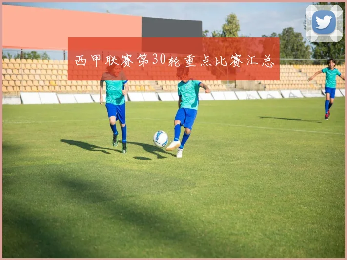 西甲联赛第30轮重点比赛汇总