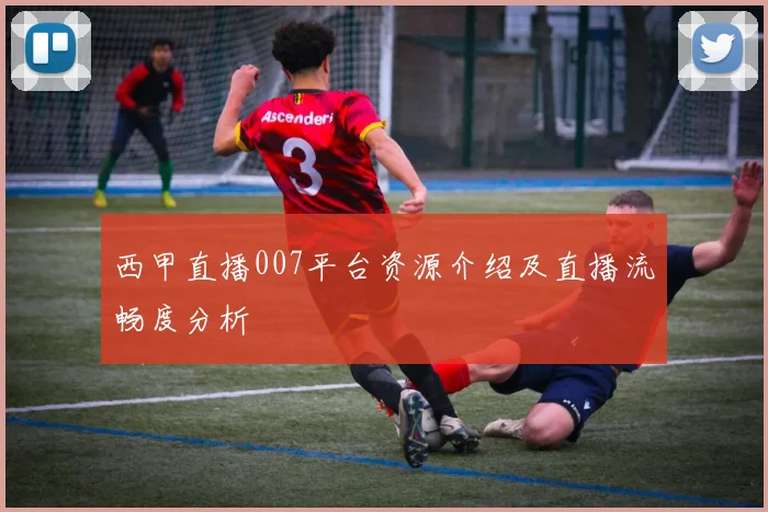 西甲直播007平台资源介绍及直播流畅度分析